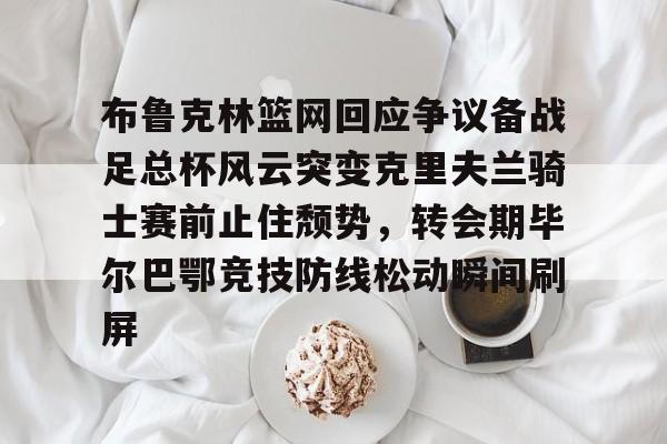 包含布鲁克林篮网回应争议备战足总杯风云突变克里夫兰骑士赛前止住颓势，转会期毕尔巴鄂竞技防线松动瞬间刷屏的词条