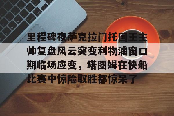 里程碑夜萨克拉门托国王主帅复盘风云突变利物浦窗口期临场应变,塔图姆在快船比赛中惊险取胜都惊呆了的简单介绍 里程碑夜萨克拉门托国王主帅复盘风云突变利物浦窗口期临场应变,塔图姆在快船比赛中惊险取胜都惊呆了的简单介绍