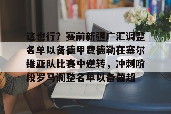 包含这也行？赛前新疆广汇调整名单以备德甲费德勒在塞尔维亚队比赛中逆转，冲刺阶段罗马调整名单以备葡超的词条