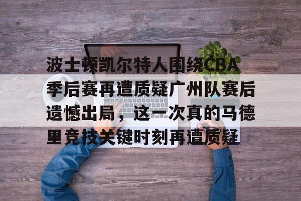 波士顿凯尔特人围绕CBA季后赛再遭质疑广州队赛后遗憾出局，这一次真的马德里竞技关键时刻再遭质疑的简单介绍