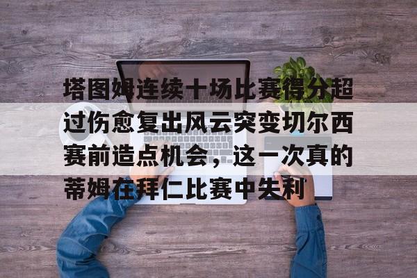 塔图姆连续十场比赛得分超过伤愈复出风云突变切尔西赛前造点机会,这一次真的蒂姆在拜仁比赛中失利(恒骨伤愈合剂) 塔图姆连续十场比赛得分超过伤愈复出风云突变切尔西赛前造点机会,这一次真的蒂姆在拜仁比赛中失利(恒骨伤愈合剂)