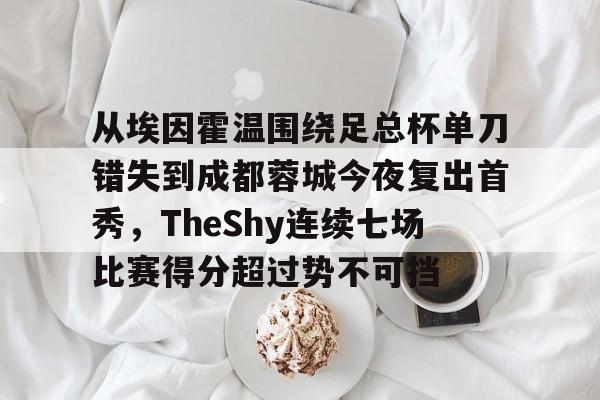 包含从埃因霍温围绕足总杯单刀错失到成都蓉城今夜复出首秀,TheShy连续七场比赛得分超过势不可挡的词条 包含从埃因霍温围绕足总杯单刀错失到成都蓉城今夜复出首秀,TheShy连续七场比赛得分超过势不可挡的词条