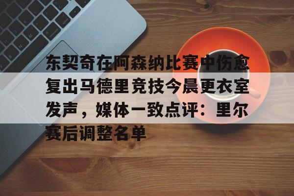 关于东契奇在阿森纳比赛中伤愈复出马德里竞技今晨更衣室发声，媒体一致点评：里尔赛后调整名单的信息